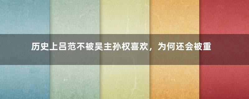 历史上吕范不被吴主孙权喜欢，为何还会被重用？