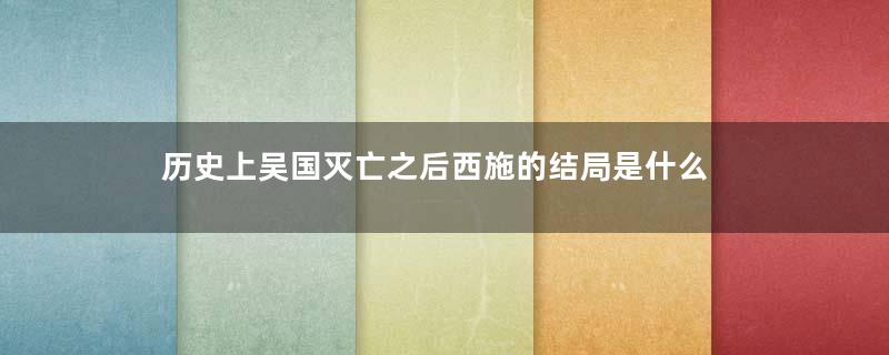 历史上吴国灭亡之后西施的结局是什么