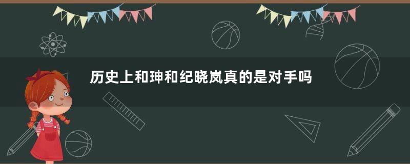 历史上和珅和纪晓岚真的是对手吗