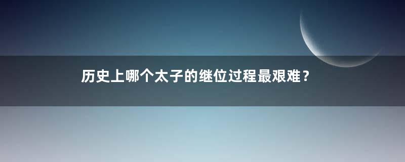 历史上哪个太子的继位过程最艰难？