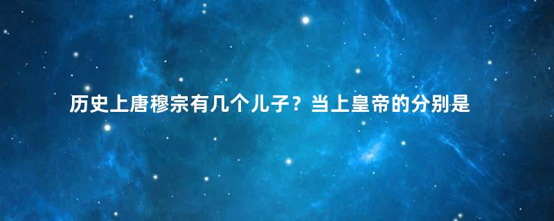 历史上唐穆宗有几个儿子？当上皇帝的分别是哪些人？