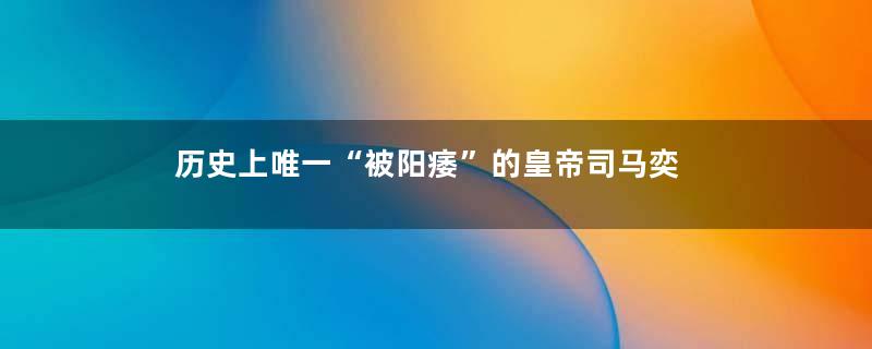 历史上唯一“被阳痿”的皇帝司马奕