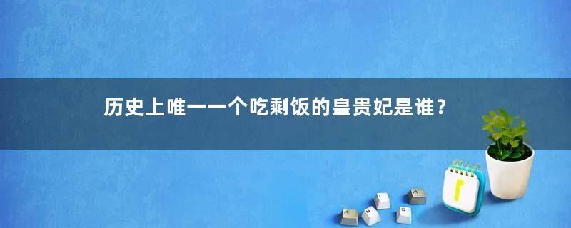 历史上唯一一个吃剩饭的皇贵妃是谁？