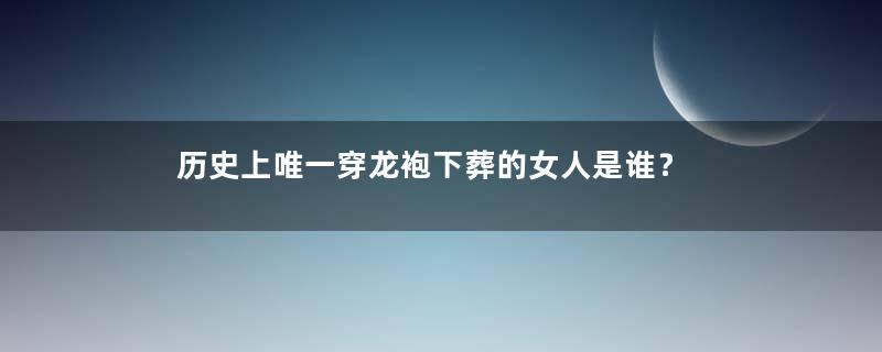 历史上唯一穿龙袍下葬的女人是谁？