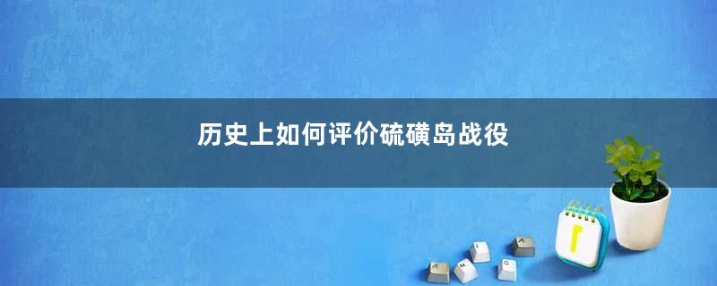 历史上如何评价硫磺岛战役