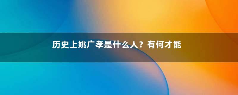 历史上姚广孝是什么人？有何才能