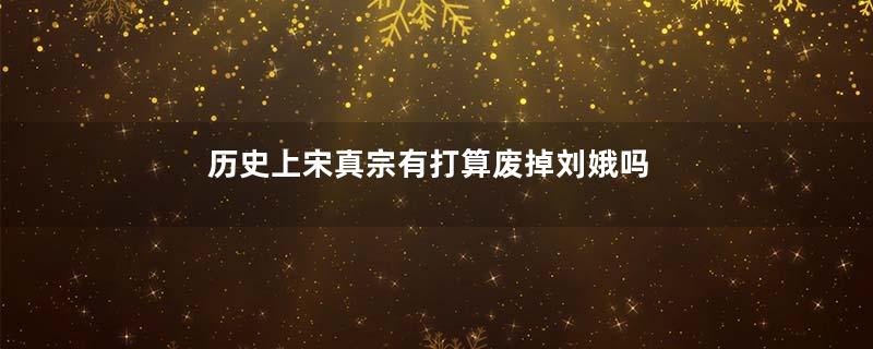历史上宋真宗有打算废掉刘娥吗