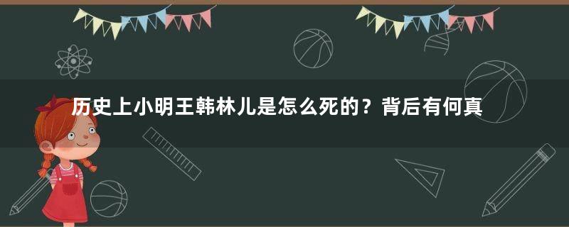 历史上小明王韩林儿是怎么死的？背后有何真相？