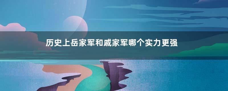 历史上岳家军和戚家军哪个实力更强