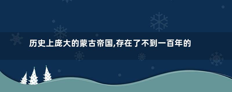 历史上庞大的蒙古帝国,存在了不到一百年的时间