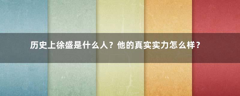 历史上徐盛是什么人？他的真实实力怎么样？