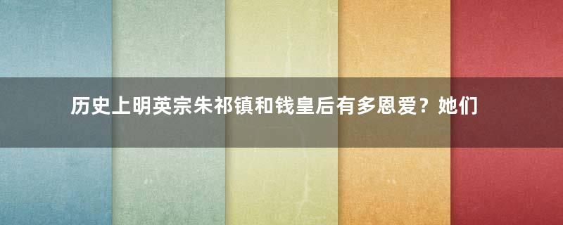 历史上明英宗朱祁镇和钱皇后有多恩爱？她们之间有何故事