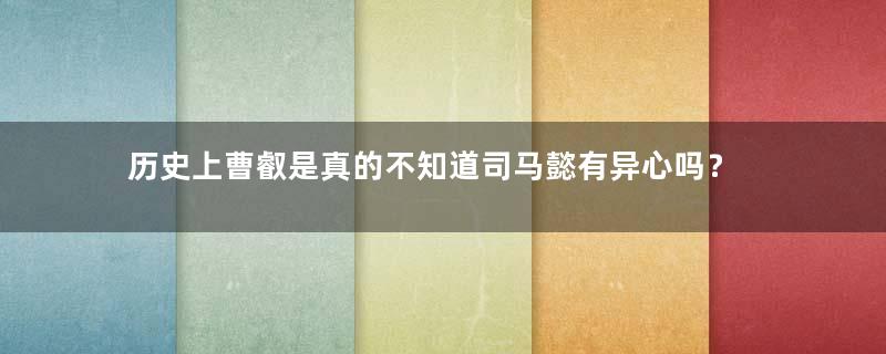 历史上曹叡是真的不知道司马懿有异心吗？