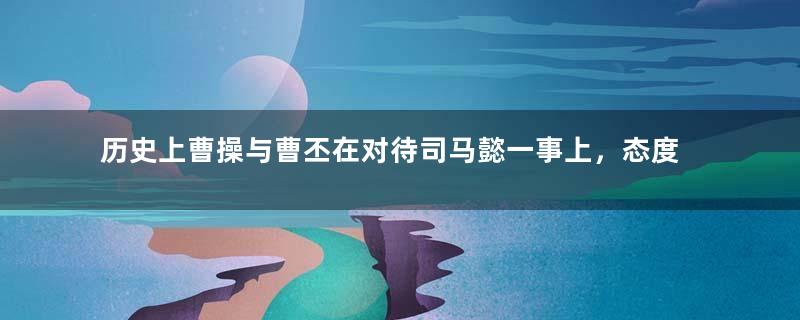 历史上曹操与曹丕在对待司马懿一事上，态度有何区别？