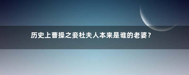 历史上曹操之妾杜夫人本来是谁的老婆？