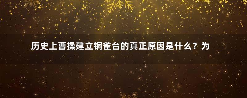 历史上曹操建立铜雀台的真正原因是什么？为了大小乔？