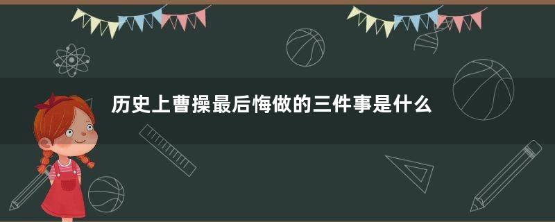 历史上曹操最后悔做的三件事是什么