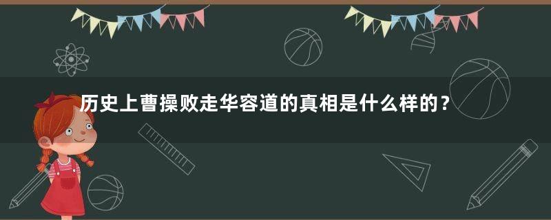 历史上曹操败走华容道的真相是什么样的？