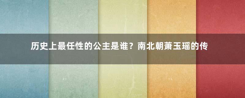 历史上最任性的公主是谁？南北朝萧玉瑶的传奇一生