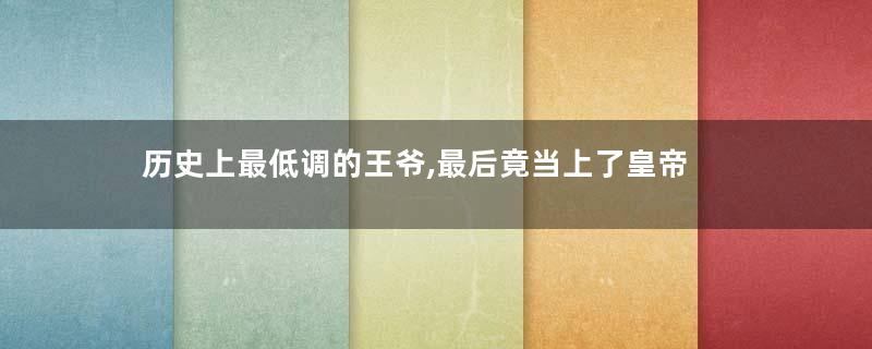 历史上最低调的王爷,最后竟当上了皇帝