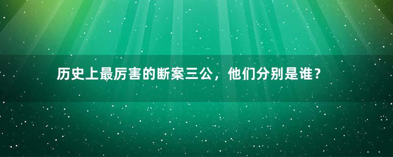 历史上最厉害的断案三公，他们分别是谁？