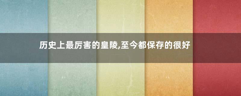 历史上最厉害的皇陵,至今都保存的很好