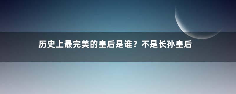 历史上最完美的皇后是谁？不是长孙皇后