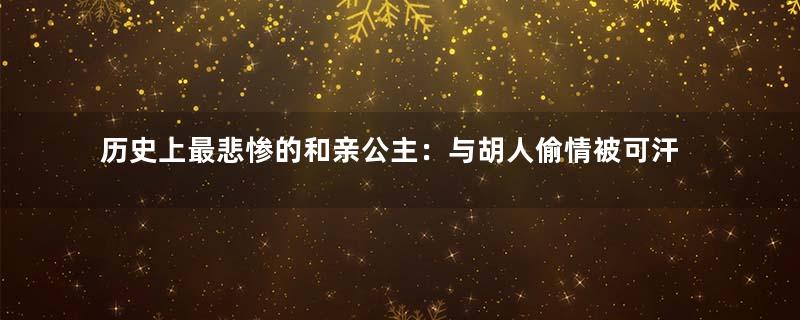 历史上最悲惨的和亲公主：与胡人偷情被可汗亲手杀死