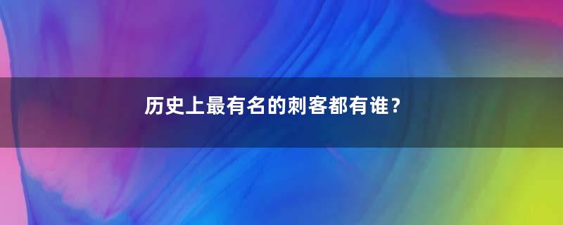 历史上最有名的刺客都有谁？