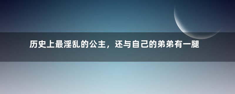 历史上最淫乱的公主，还与自己的弟弟有一腿