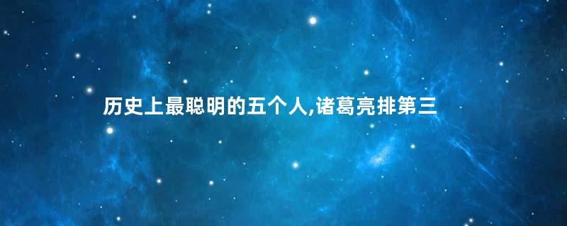 历史上最聪明的五个人,诸葛亮排第三