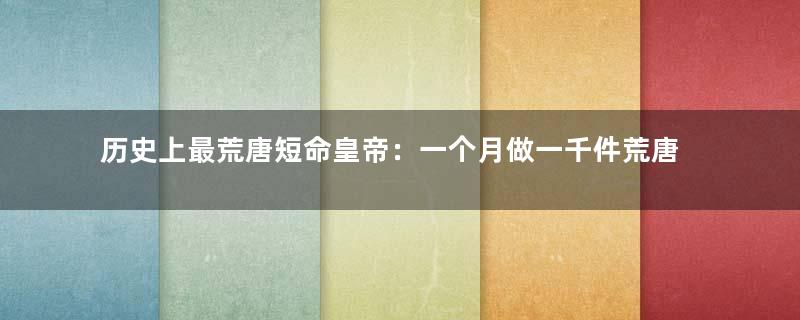 历史上最荒唐短命皇帝：一个月做一千件荒唐事被废
