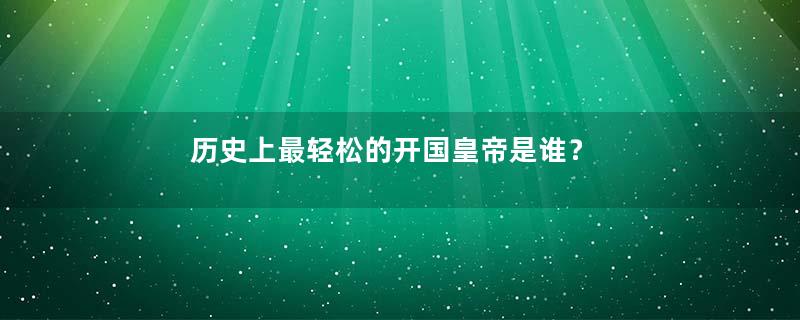 历史上最轻松的开国皇帝是谁？