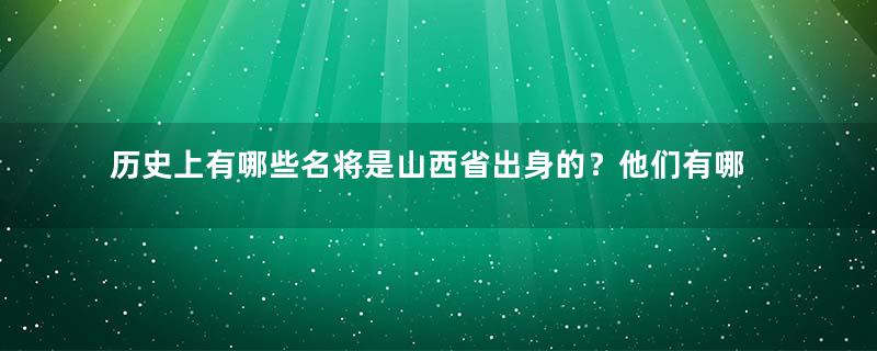 历史上有哪些名将是山西省出身的？他们有哪些事迹？