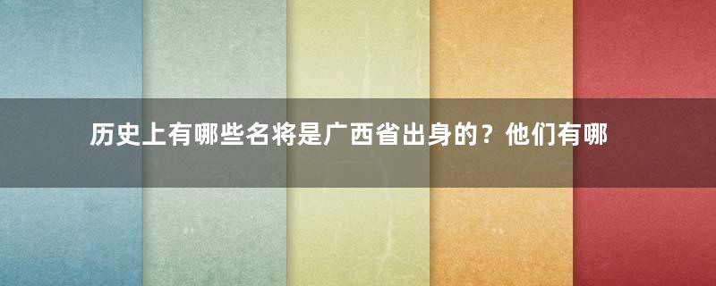 历史上有哪些名将是广西省出身的？他们有哪些事迹？