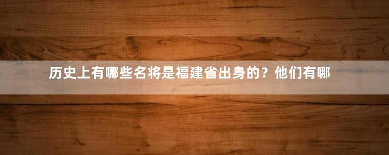 历史上有哪些名将是福建省出身的？他们有哪些事迹？