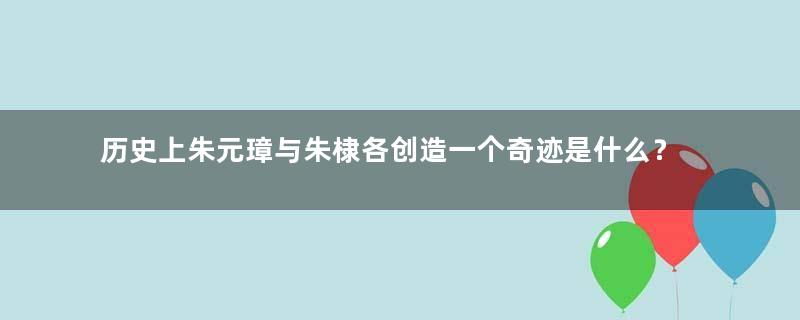 历史上朱元璋与朱棣各创造一个奇迹是什么？