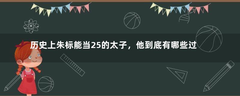 历史上朱标能当25的太子，他到底有哪些过人之处？