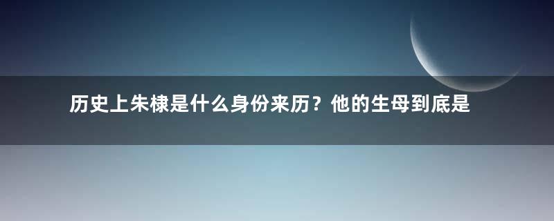 历史上朱棣是什么身份来历？他的生母到底是谁？