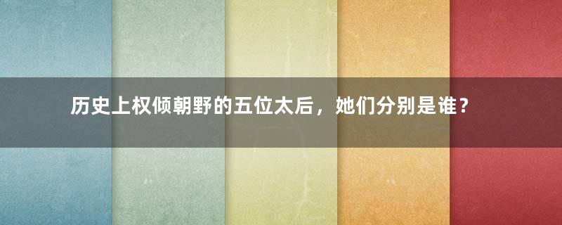 历史上权倾朝野的五位太后，她们分别是谁？