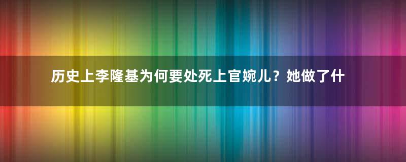 历史上李隆基为何要处死上官婉儿？她做了什么？