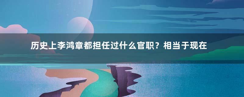 历史上李鸿章都担任过什么官职？相当于现在的什么职位？