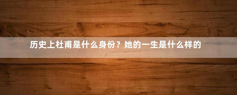 历史上杜甫是什么身份？她的一生是什么样的？