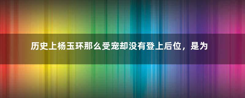 历史上杨玉环那么受宠却没有登上后位，是为何？