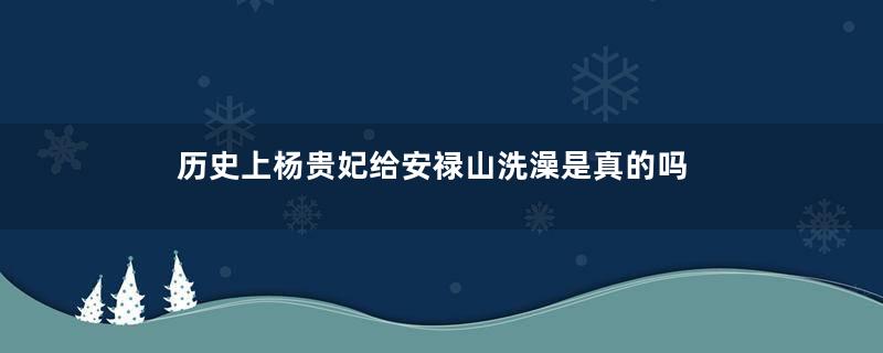 历史上杨贵妃给安禄山洗澡是真的吗