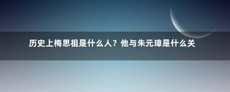 历史上梅思祖是什么人？他与朱元璋是什么关系？