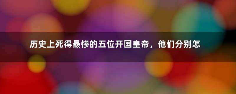 历史上死得最惨的五位开国皇帝，他们分别怎么死的？