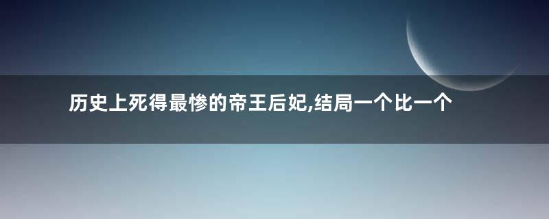 历史上死得最惨的帝王后妃,结局一个比一个惨