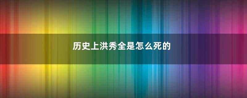 历史上洪秀全是怎么死的