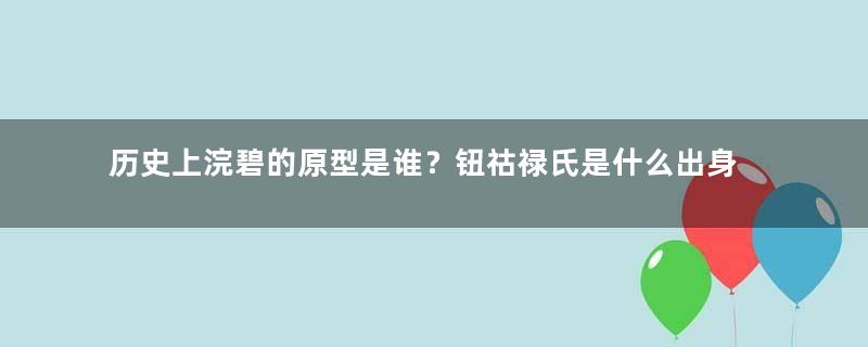 历史上浣碧的原型是谁？钮祜禄氏是什么出身
